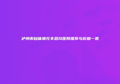 泸州市自体填充丰泪沟医院推荐与价格一览