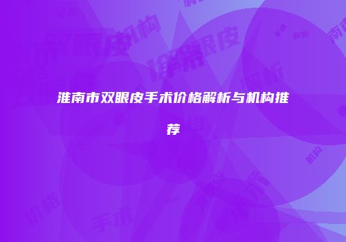 淮南市双眼皮手术价格解析与机构推荐