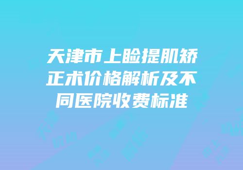 天津市上睑提肌矫正术价格解析及不同医院收费标准