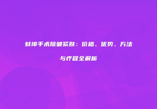 蚌埠手术除皱紧肤：价格、优势、方法与疗程全解析