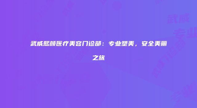 武威熙颜医疗美容门诊部：专业塑美，安全美丽之旅