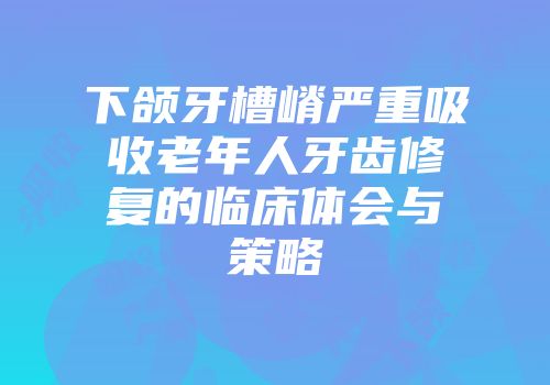 下颌牙槽嵴严重吸收老年人牙齿修复的临床体会与策略