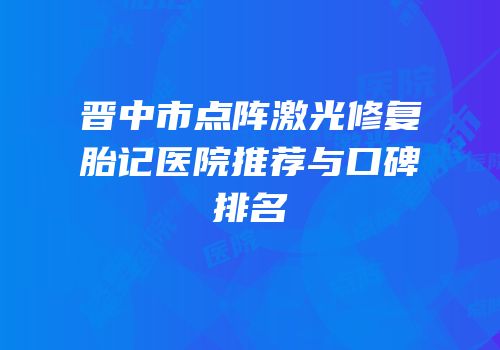 晋中市点阵激光修复胎记医院推荐与口碑排名