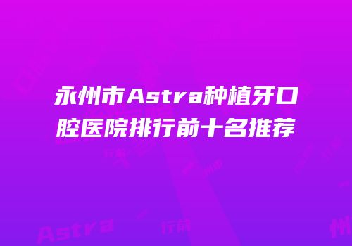 永州市Astra种植牙口腔医院排行前十名推荐