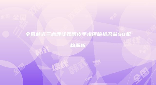 全国韩式三点埋线双眼皮手术医院排名前50机构解析