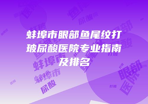 蚌埠市眼部鱼尾纹打玻尿酸医院专业指南及排名