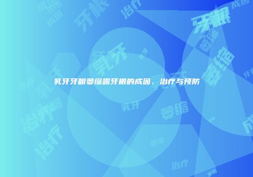 乳牙牙龈萎缩露牙根的成因、治疗与预防