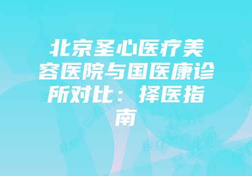 北京圣心医疗美容医院与国医康诊所对比：择医指南