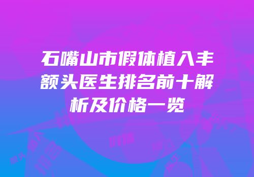 石嘴山市假体植入丰额头医生排名前十解析及价格一览