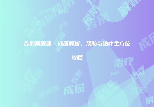 告别黑眼圈：成因解析、预防与治疗全方位攻略
