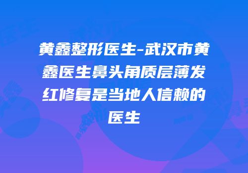 黄鑫整形医生-武汉市黄鑫医生鼻头角质层薄发红修复是当地人信赖的医生