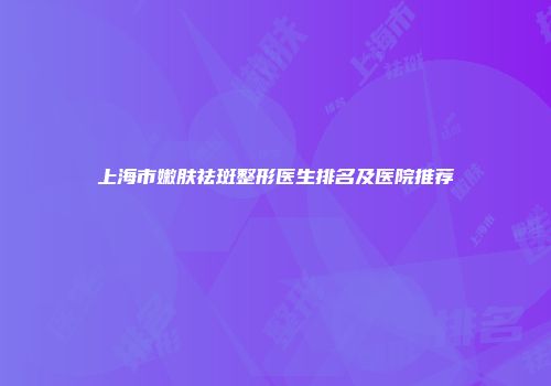 上海市嫩肤祛斑整形医生排名及医院推荐