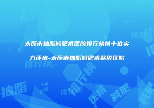太原市抽脂减肥术医院排行榜前十位实力评出-太原市抽脂减肥术整形医院