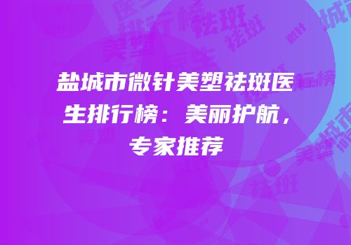 盐城市微针美塑祛斑医生排行榜：美丽护航，专家推荐
