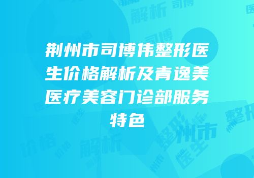 荆州市司博伟整形医生价格解析及青逸美医疗美容门诊部服务特色