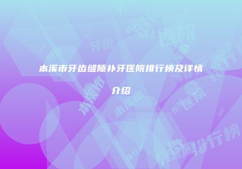 本溪市牙齿缝隙补牙医院排行榜及详情介绍