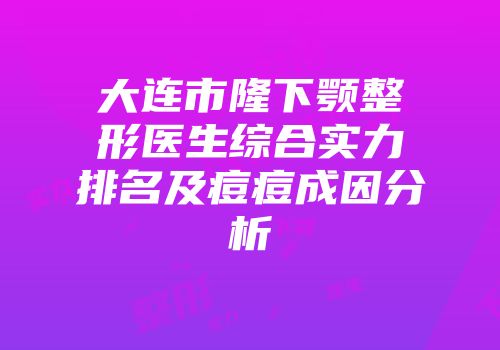 大连市隆下颚整形医生综合实力排名及痘痘成因分析