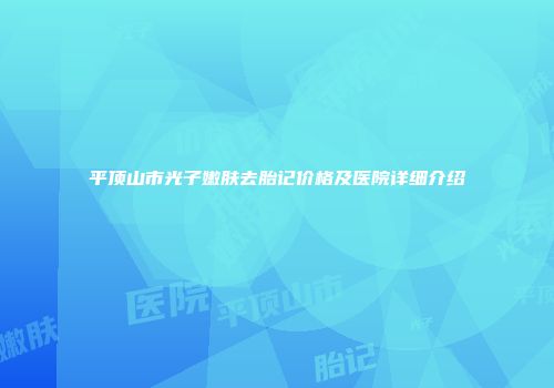 平顶山市光子嫩肤去胎记价格及医院详细介绍