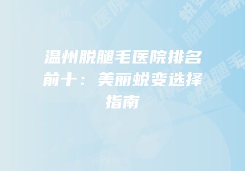 温州脱腿毛医院排名前十：美丽蜕变选择指南