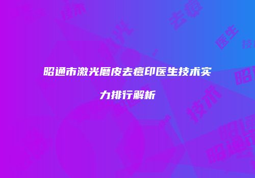 昭通市激光磨皮去痘印医生技术实力排行解析