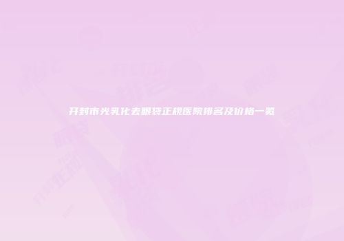 开封市光乳化去眼袋正规医院排名及价格一览