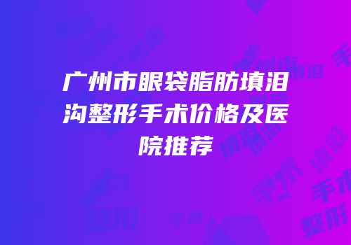 广州市眼袋脂肪填泪沟整形手术价格及医院推荐
