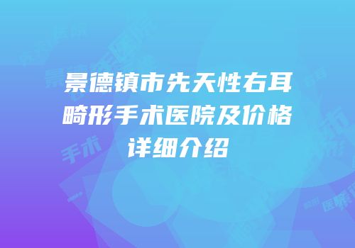 景德镇市先天性右耳畸形手术医院及价格详细介绍