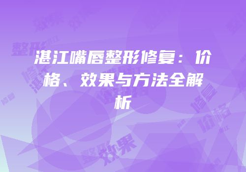 湛江嘴唇整形修复：价格、效果与方法全解析