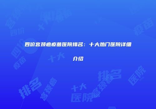 四价宫颈癌疫苗医院排名：十大热门医院详细介绍