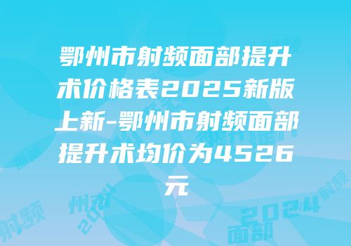 鄂州市射频面部提升术价格表2025新版上新-鄂州市射频面部提升术均价为4526元
