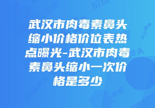 武汉市肉毒素鼻头缩小价格价位表热点曝光-武汉市肉毒素鼻头缩小一次价格是多少