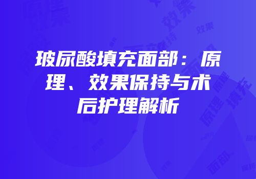 玻尿酸填充面部：原理、效果保持与术后护理解析