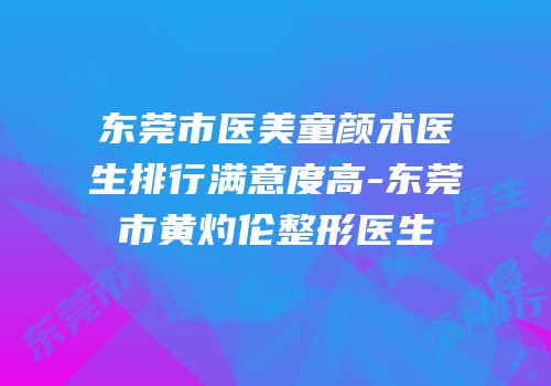 东莞市医美童颜术医生排行满意度高-东莞市黄灼伦整形医生
