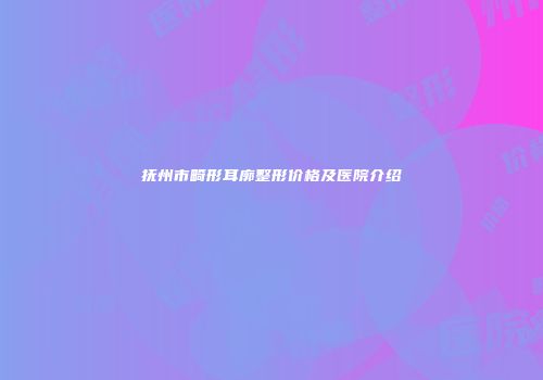 抚州市畸形耳廓整形价格及医院介绍