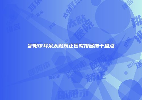 邵阳市耳朵太贴矫正医院排名前十盘点