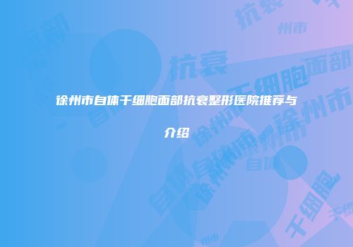 徐州市自体干细胞面部抗衰整形医院推荐与介绍