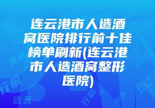 连云港市人造酒窝医院排行前十佳榜单刷新(连云港市人造酒窝整形医院)