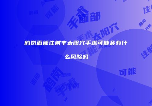 鹤岗面部注射丰太阳穴手术可能会有什么风险吗