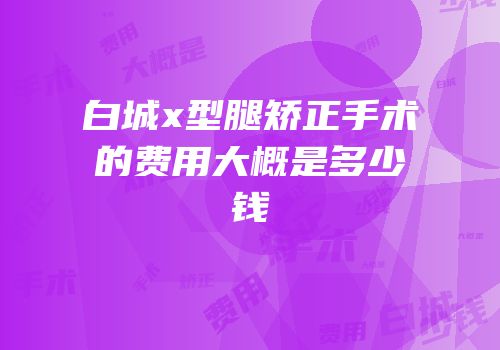 白城x型腿矫正手术的费用大概是多少钱