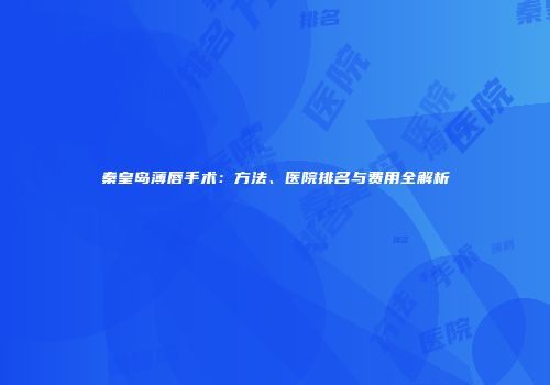 秦皇岛薄唇手术：方法、医院排名与费用全解析