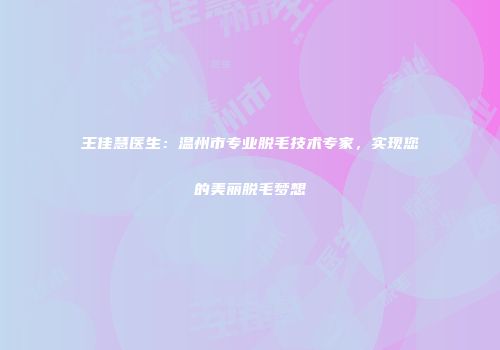 王佳慧医生：温州市专业脱毛技术专家，实现您的美丽脱毛梦想
