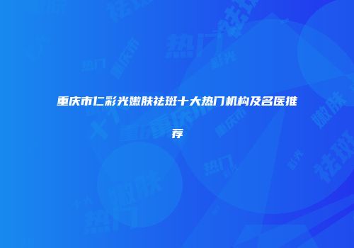 重庆市仁彩光嫩肤祛斑十大热门机构及名医推荐