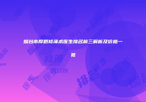 烟台市厚唇修薄术医生排名前三解析及价格一览