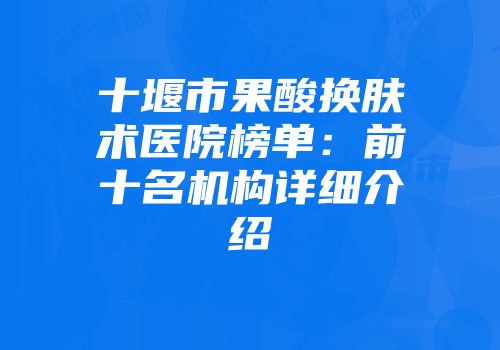 十堰市果酸换肤术医院榜单：前十名机构详细介绍