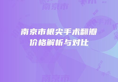 南京市根尖手术翻瓣价格解析与对比