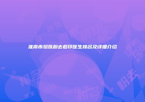 淮南市珍珠粉去痘印医生排名及详细介绍
