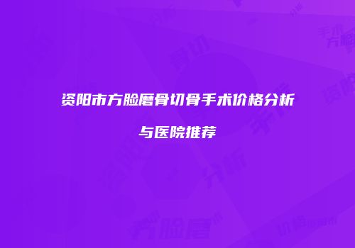 资阳市方脸磨骨切骨手术价格分析与医院推荐