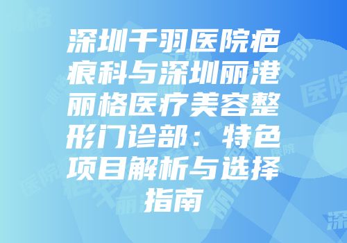 深圳千羽医院疤痕科与深圳丽港丽格医疗美容整形门诊部：特色项目解析与选择指南