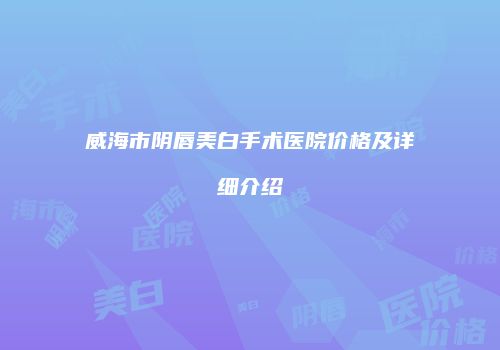 威海市阴唇美白手术医院价格及详细介绍
