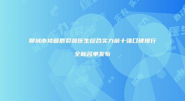 聊城市修复唇裂鼻医生综合实力前十强口碑排行全新名单发布